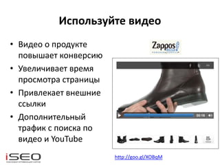 Используйте видео
• Видео о продукте
повышает конверсию
• Увеличивает время
просмотра страницы
• Привлекает внешние
ссылки
• Дополнительный
трафик с поиска по
видео и YouTube
http://goo.gl/XOBqM
 