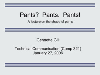 Pants?  Pants.  Pants! A lecture on the shape of pants Gennette Gill Technical Communication (Comp 321) January 27, 2006 