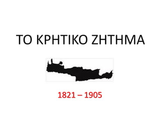 ΤΟ ΚΡΗΤΙΚΟ ΖΗΤΗΜΑ
1821 – 1905
 