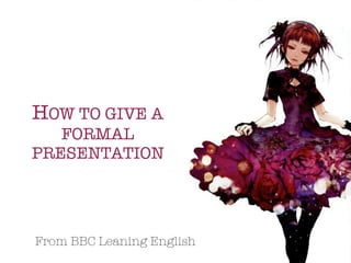 HOW TO GIVE A
   FORMAL
PRESENTATION




From BBC Leaning English
 