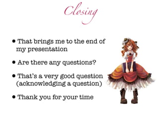 Closing



•That brings me to the end of
 my presentation

•Are there any questions?
•That’s a very good question
 (acknowledging a question)

•Thank you for your time
 