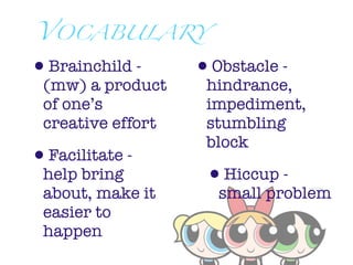 VOCABULARY

•Brainchild -      •Obstacle -
 (mw) a product     hindrance,
 of one’s           impediment,
 creative effort    stumbling
                    block
•Facilitate -
 help bring         •Hiccup -
 about, make it      small problem
 easier to
 happen
 