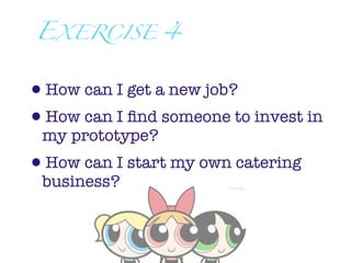 EXERCISE 4


•How can I get a new job?
•How can I ﬁnd someone to invest in
 my prototype?
•How can I start my own catering
 business?
 