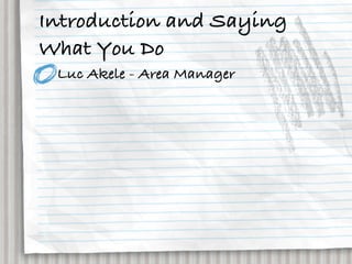 Introduction and Saying
What You Do
 Luc Akele - Area Manager
 
