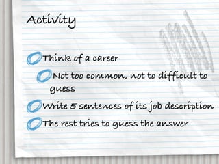 Activity

  Think of a career
   Not too common, not to difficult to
   guess
  Write 5 sentences of its job description
  The rest tries to guess the answer
 