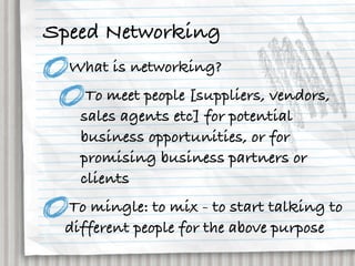Speed Networking
  What is networking?
    To meet people [suppliers, vendors,
   sales agents etc] for potential
   business opportunities, or for
   promising business partners or
   clients
 To mingle: to mix - to start talking to
 different people for the above purpose
 