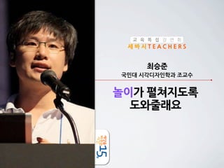교 육 특 집 강 연 회

세바시TEACHERS

최승준
국민대	
 