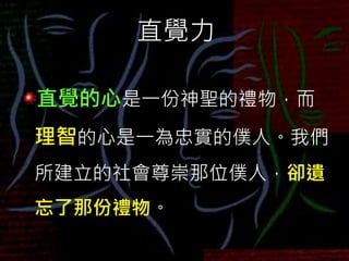 直覺力
直覺的心是一份神聖的禮物，而
理智的心是一為忠實的僕人。我們
所建立的社會尊崇那位僕人，卻遺
忘了那份禮物。
 