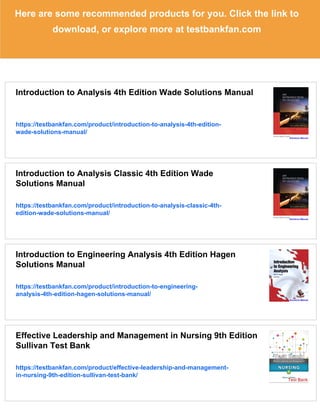 Here are some recommended products for you. Click the link to
download, or explore more at testbankfan.com
Introduction to Analysis 4th Edition Wade Solutions Manual
https://testbankfan.com/product/introduction-to-analysis-4th-edition-
wade-solutions-manual/
Introduction to Analysis Classic 4th Edition Wade
Solutions Manual
https://testbankfan.com/product/introduction-to-analysis-classic-4th-
edition-wade-solutions-manual/
Introduction to Engineering Analysis 4th Edition Hagen
Solutions Manual
https://testbankfan.com/product/introduction-to-engineering-
analysis-4th-edition-hagen-solutions-manual/
Effective Leadership and Management in Nursing 9th Edition
Sullivan Test Bank
https://testbankfan.com/product/effective-leadership-and-management-
in-nursing-9th-edition-sullivan-test-bank/
 