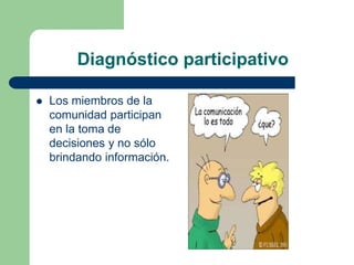 Diagnóstico participativo
 Los miembros de la
comunidad participan
en la toma de
decisiones y no sólo
brindando información.
 