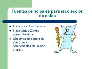 Fuentes principales para recolección
de datos
 Informes y documentos
 Informantes Claves
para entrevistas
 Observación directa de
personas o
componentes del medio
u otros.
 