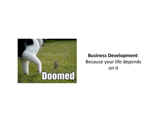 Business Development: 
Because your life depends 
          on it 
 