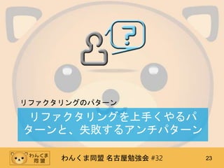 わんくま同盟 名古屋勉強会 #32 23
リファクタリングを上手くやるパ
ターンと、失敗するアンチパターン
リファクタリングのパターン
 