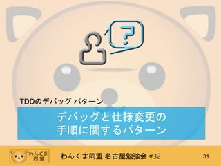 わんくま同盟 名古屋勉強会 #32 31
デバッグと仕様変更の
手順に関するパターン
TDDのデバッグ パターン
 