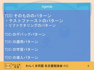 わんくま同盟 名古屋勉強会 #32 5
Agenda
•
TDD そのもののパターン
・テストファーストのパターン
・リファクタリングのパターン
TDD の学習パターン
TDD の導入パターン
TDD の適用パターン
TDD のデバッグパターン
 