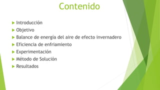 Contenido
 Introducción
 Objetivo
 Balance de energía del aire de efecto invernadero
 Eficiencia de enfriamiento
 Experimentación
 Método de Solución
 Resultados
 