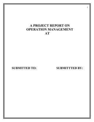 A PROJECT REPORT ON 
OPERATION MANAGEMENT 
AT 
SUBMITTED TO: SUBMITTTED BY: 
1 
 