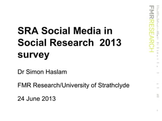 SRA Social Media in
Social Research 2013
survey
Dr Simon Haslam
FMR Research/University of Strathclyde
24 June 2013
 
