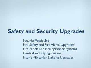 Safety and Security Upgrades
     Security Vestibules
     Fire Safety and Fire Alarm Upgrades
     Fire Panels and Fire Sprinkler Systems
     Centralized Keying System
     Interior/Exterior Lighting Upgrades
 