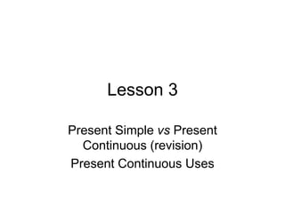 Lesson 3
Present Simple vs Present
Continuous (revision)
Present Continuous Uses
 