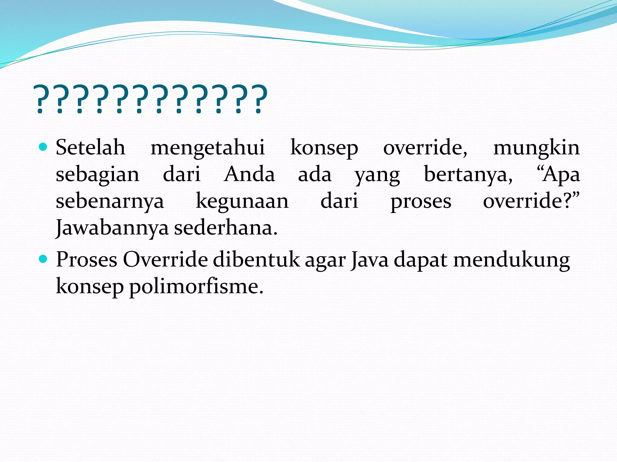 ????????????
 Setelah mengetahui konsep override, mungkin
sebagian dari Anda ada yang bertanya, “Apa
sebenarnya kegunaan dari proses override?”
Jawabannya sederhana.
 Proses Override dibentuk agar Java dapat mendukung
konsep polimorfisme.
 