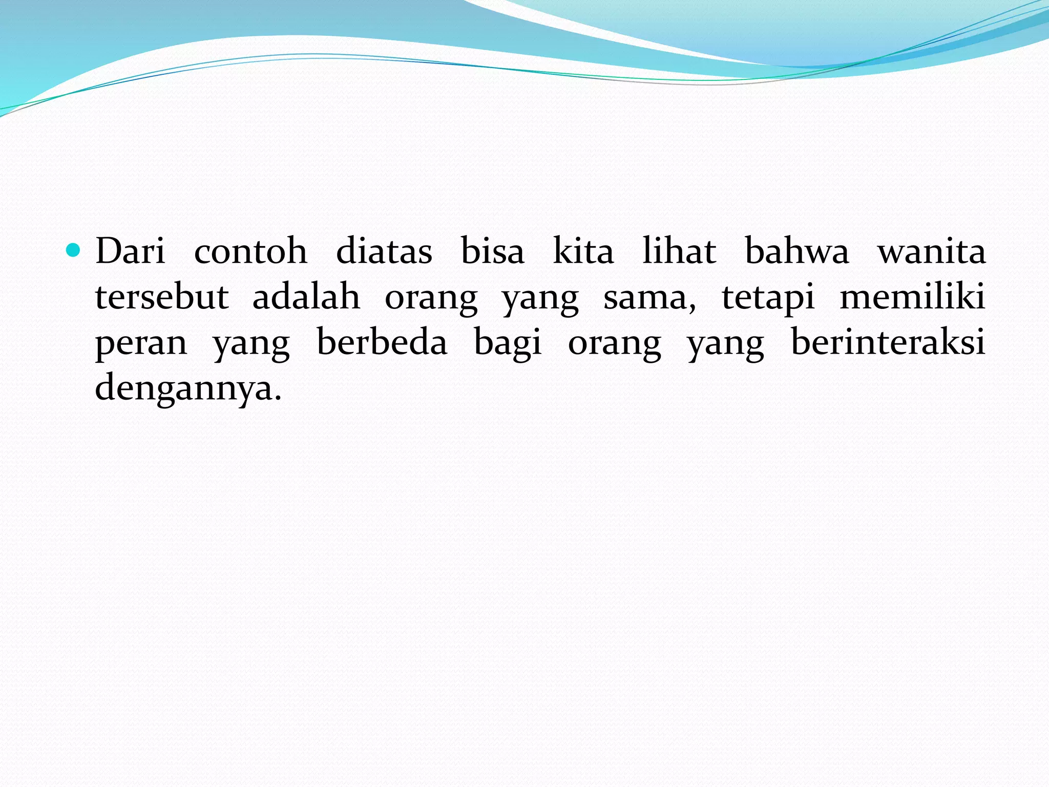 Dari contoh diatas bisa kita lihat bahwa wanita
tersebut adalah orang yang sama, tetapi memiliki
peran yang berbeda bagi orang yang berinteraksi
dengannya.
 