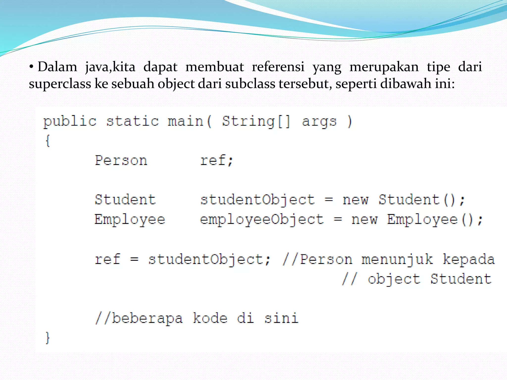 • Dalam java,kita dapat membuat referensi yang merupakan tipe dari
superclass ke sebuah object dari subclass tersebut, seperti dibawah ini:
 