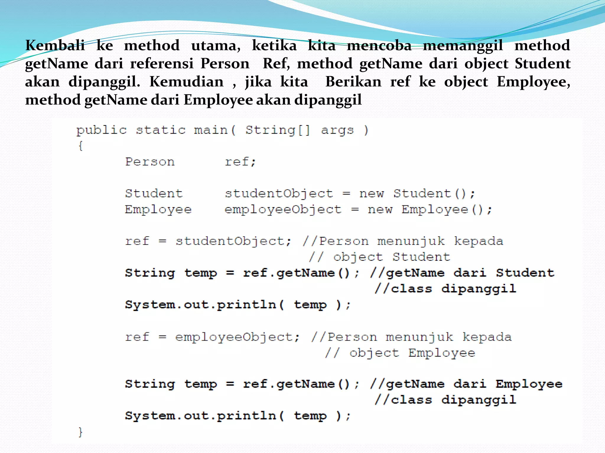 Kembali ke method utama, ketika kita mencoba memanggil method
getName dari referensi Person Ref, method getName dari object Student
akan dipanggil. Kemudian , jika kita Berikan ref ke object Employee,
method getName dari Employee akan dipanggil
 