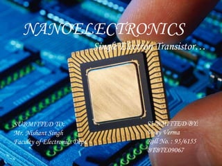 NANOELECTRONICS
SUBMITTED TO:
Mr. Nishant Singh
Faculty of Electronics Dept.
SUBMITTED BY:
Vijay Verma
Roll No. : 95/6155
BTBTE09067
Single Electron Transistor…
 