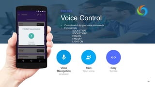 FRIUNO
Voice Control
• Control switch by your voice commands
• For example:
SOCKET ON
SOCKET OFF
FAN ON
FAN OFF
LIGHT ON
18
Voice
Recognition
enabled
Train
Your voice
Easy
Syntax
 