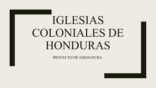 IGLESIAS
COLONIALES DE
HONDURAS
PROYECTO DEASIGNATURA
 