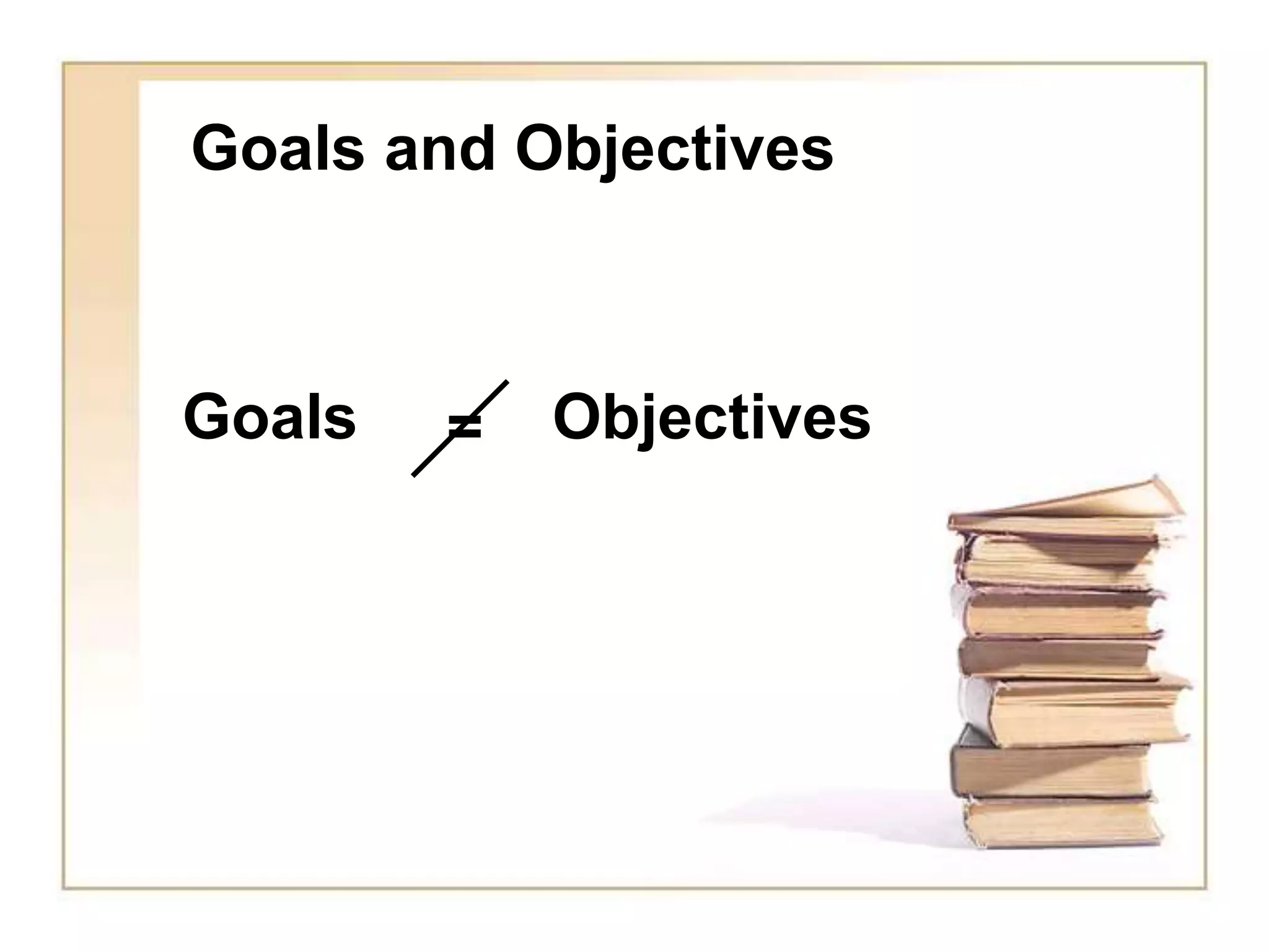 Goals and Objectives
Goals Objectives
=
 