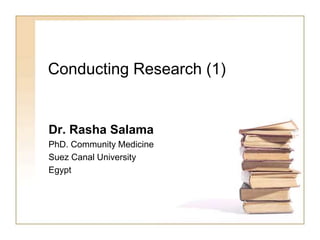 Conducting Research (1)
Dr. Rasha Salama
PhD. Community Medicine
Suez Canal University
Egypt
 