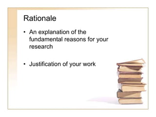 Rationale
• An explanation of the
fundamental reasons for your
research
• Justification of your work
 