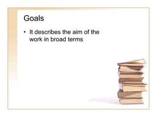 Goals
• It describes the aim of the
work in broad terms
 