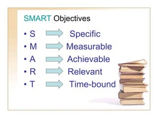 SMART Objectives
• S Specific
• M Measurable
• A Achievable
• R Relevant
• T Time-bound
 