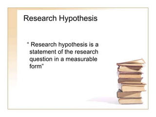 Research Hypothesis
“ Research hypothesis is a
statement of the research
question in a measurable
form”
 