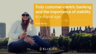 Truly customer-centric banking
and the importance of stability
in a digital age
Nick Bailey
 