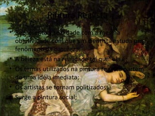 Pintura Realista
• Representa a realidade com a mesma
objetividade com que um cientista estuda um
fenômeno da natureza;
• A beleza está na realidade tal qual ela é;
• Os temas utilizados na pintura realista partem
de uma idéia imediata;
• Os artistas se tornam politizados;
• Surge a pintura social;
 