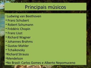 Principais músicos
• Ludwing van Beethoven
• Franz Schubert
• Robert Schumann
• Frédéric Chopin
• Franz Liszt
• Richard Wagner
• Johannes Brahms
• Gustav Mahler
• Tchaikovsky
•Richard Strauss
•Mendelson
•No Brasil: Carlos Gomes e Alberto Nepomuceno
 