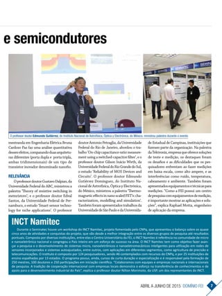 Durante o Seminatec houve um workshop do INCT Namitec, projeto fomentado pelo CNPq, que apresentou o balanço sobre os quase
cinco anos de atividades e conquistas do projeto, que vão desde a melhor integração entre os di­versos grupos de pesquisa até resultados
pontuais. Composto por diversas ins­tituições, entre elas o Centro Universitá­rio da FEI, o INCT Namitec é referência na co­­munidade de micro
e nano­eletrônica na­­cional e congregou o País inteiro em um esforço de sucesso na área. O INCT Namitec tem como objetivo fazer avan­
çar a pesquisa e o desenvolvimento de­sis­temas micro, nanoeletrônicos­e nanoeletromecânicos­in­teligentes para utilização em redes de
sen­sores incorporados e sistemas autoajustados, entre outros, com aplica­ções em diferentes segmentos, como agri­cul­tura de precisão e
telecomunicações. O instituto é composto por 124 pes­qui­sadores, sendo 46 contemplados com recursos do CNPq, e por 25 instituições de
ensino espalhadas por 13 estados. O programa possui, ainda, cursos de cur­ta duração e especialização e é responsável pela formação de
250 mestres, 100 doutores e 250 participações em iniciação científica. “Colaboramos com equipes e empresas nacionais e­inter­nacionais
de pesquisa. A tradição de cooperação internacional com empresas lo­cais demonstra o esforço na transferência de conhecimentos e de
apoio para o desenvolvimento industrial do País”, explica o professor doutor Nilton Morimoto, da USP, um dos representantes do INCT.
mestranda em Engenharia Elétrica Bruna
Cardoso Paz faz uma análise quantitativa
dessesefeitos,comparandoduasarquitetu-
ras diferentes (porta dupla e porta tripla,
ambas tridimensionais) de um tipo de
transistor inovador denominado nanofio.
Relevância
Opro­­fessordou­torGustavoDalpian,da
Uni­ver­­sidade Fe­deral do ABC, ministrou a­
palestra ‘Theory of­resistive switching in
memristors’; e o pro­fes­sor doutor Ed­val­
San­tos, da Universi­dade Federal de Per­­
nam­­buco, o estudo ‘Smart sensor techno-
logy for niche applications’. O professor
doutorAntonioPetraglia,daUniversidade
Federal do Rio de Janeiro, abordou o tra-
balho ‘On-­chip­capacitance ratio measure­
ment­usingaswitched-­capacitorfilter’,eo
profes­sor doutor Gilson Inácio Wirth, da
Universi­da­deFe­­deraldoRioGrandedoSul,
o­es­tudo ‘Reliability of MOS Devices and
Cir­cuits’.­ O professor doutor Ed­­­mundo
Gutiérrez Domínguez, do Ins­ti­­­tuto Na-
cional de Astrofísica, Óptica y Elec­trónica,
do México, ministrou a palestra ‘Thermo­
magneticeffectsinnanoscaledFET’s:cha-
racterization, modelling and simulation’.
Tambémforamapresentadostrabalhosda
UniversidadedeSãoPauloedaUniversida-
e semicondutores
O professor doutor Edmundo Gutiérrez, do Ins­ti­­­tuto Nacional de Astrofísica, Óptica y Elec­trónica, do México, ministrou palestra durante o evento
INCT Namitec
de Estadual de Campinas, instituições que
fizeram parte da organização. Na palestra
daTektronix,empresaqueoferecesoluções
de teste e me­dição, os destaques foram
os desafios e as dificulda­des que os pes-
quisadores enfren­tam ao fazer medições
em baixa escala, como alto ampere, e as
interferências­como ruído, temperatura,
cabeamento e am­biente. Também foram
apresentadosequipamentosetécnicaspara
medições. “Como a FEI possui um centro
depesquisacomequipamentosdemedição,
é importante mostrar as aplicações e solu-
ções”, explica Raphael Motta, engenheiro
de aplicação da empresa.
7ABRIL a junho DE 2015 Domínio fEi
 