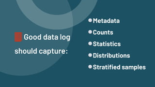 Good data log
should capture:
Metadata


Counts


Statistics


Distributions


Stratified samples
 