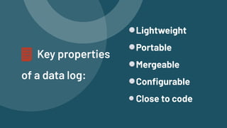 Key properties


of a data log:
Lightweight


Portable


Mergeable


Configurable


Close to code
 