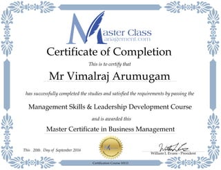 Master Certificate in Business Management
has successfully completed the studies and satisfied the requirements by passing the
Certificate of Completion
This is to certify that
Management Skills & Leadership Development Course
Mr Vimalraj Arumugam
and is awarded this
William L Evans - President
Day of September 201620thThis
Certification Course 10111
 
