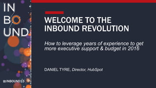 INBOUND15
WELCOME TO THE
INBOUND REVOLUTION
How to leverage years of experience to get
more executive support & budget in 2016
DANIEL TYRE, Director, HubSpot
 