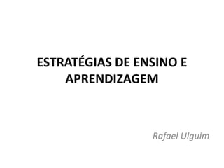 ESTRATÉGIAS DE ENSINO E
    APRENDIZAGEM



                 Rafael Ulguim
 