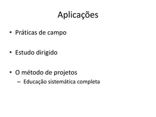 Aplicações
• Práticas de campo

• Estudo dirigido

• O método de projetos
  – Educação sistemática completa
 