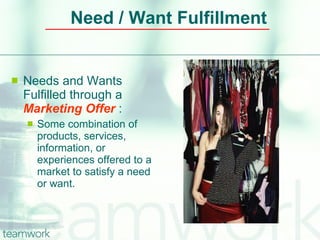 Need / Want Fulfillment <ul><li>Needs and Wants Fulfilled through a  Marketing Offer  : </li></ul><ul><ul><li>Some combina...