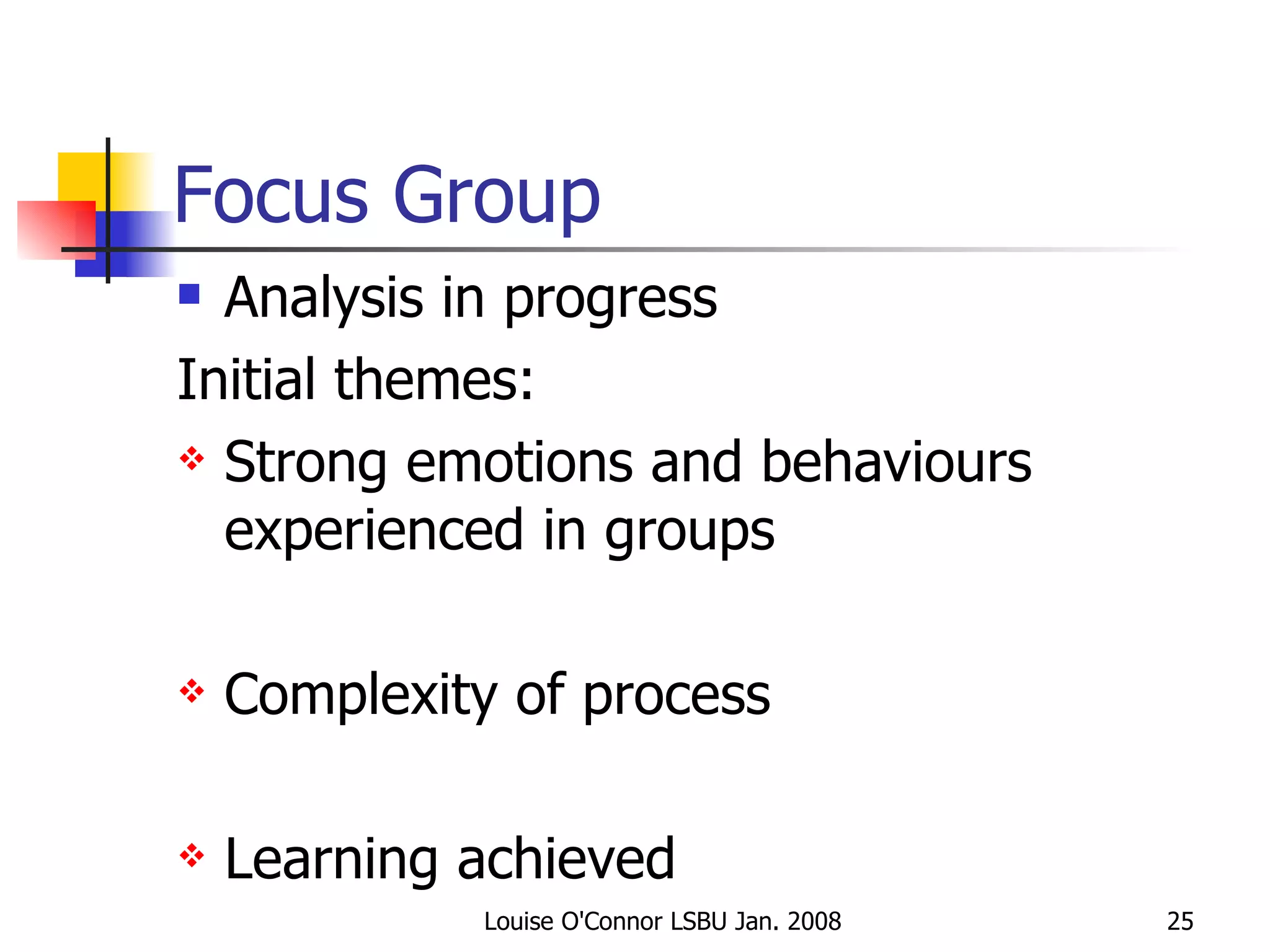 Focus Group  Analysis in progress Initial themes: Strong emotions and behaviours experienced in groups Complexity of process Learning achieved 