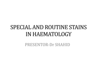 SPECIAL AND ROUTINE STAINS
IN HAEMATOLOGY
PRESENTOR-Dr SHAHID
 